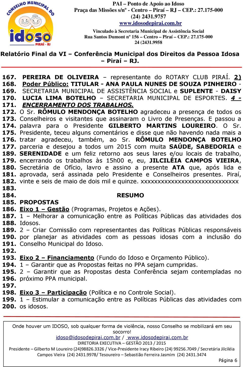 2) Poder Público: TITULAR - ANA PAULA NUNES DE SOUZA PINHEIRO - SECRETARIA MUNICIPAL DE ASSISTÊNCIA SOCIAL e SUPLENTE - DAISY LUCIA LIMA BOTELHO SECRETARIA MUNICIPAL DE ESPORTES.