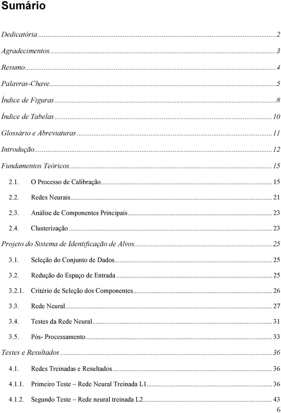 .. 25 3.2. Redução do Espaço de Entrada... 25 3.2.1. Critério de Seleção dos Componentes... 26 3.3. Rede Neural... 27 3.4. Testes da Rede Neural... 31 3.5. Pós- Processamento.