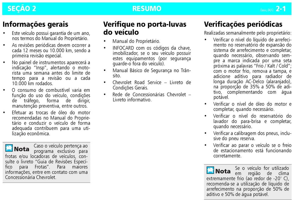 O consumo de combustível varia em função do uso do veículo, condições de tráfego, forma de dirigir, manutenção preventiva, entre outros.