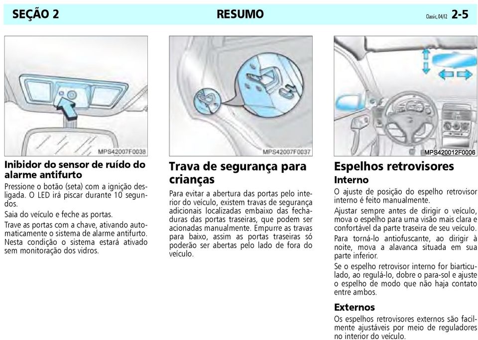 Trava de segurança para crianças Para evitar a abertura das portas pelo interior do veículo, existem travas de segurança adicionais localizadas embaixo das fechaduras das portas traseiras, que podem