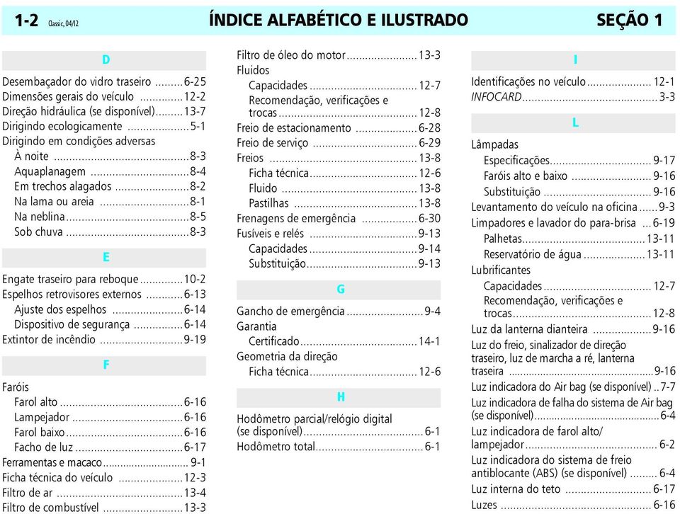 ..10-2 Espelhos retrovisores externos...6-13 Ajuste dos espelhos...6-14 Dispositivo de segurança...6-14 Extintor de incêndio...9-19 F Faróis Farol alto...6-16 Lampejador...6-16 Farol baixo.