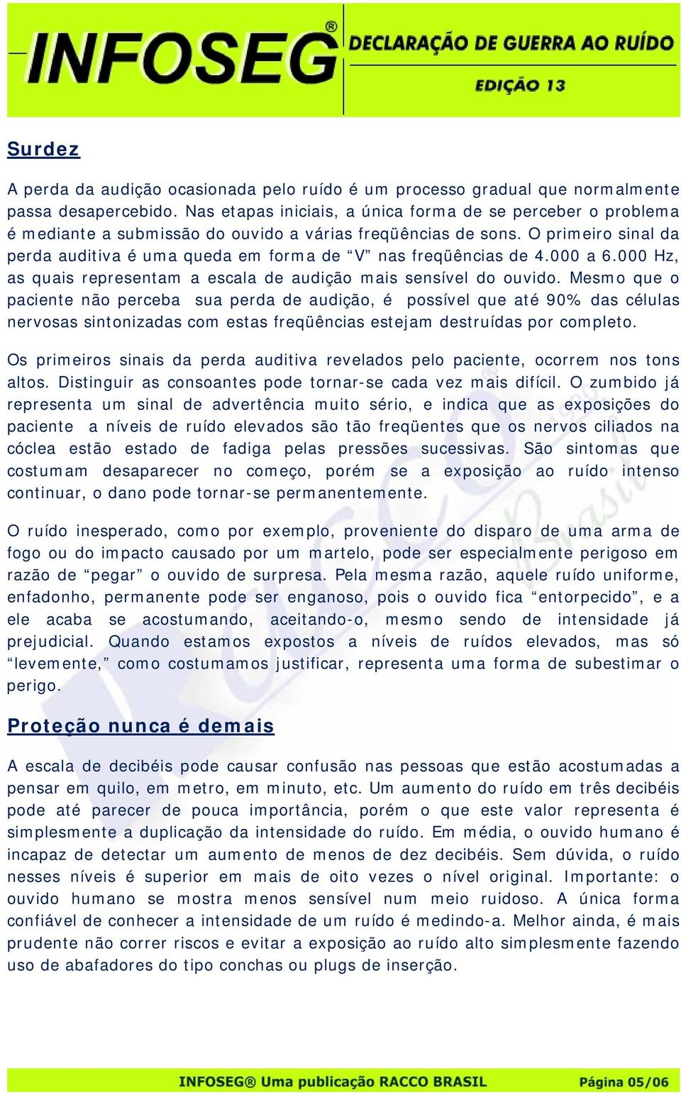 O primeiro sinal da perda auditiva é uma queda em forma de V nas freqüências de 4.000 a 6.000 Hz, as quais representam a escala de audição mais sensível do ouvido.