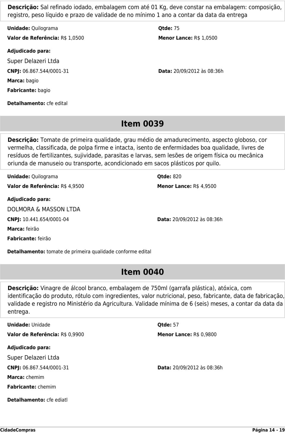 globoso, cor vermelha, classificada, de polpa firme e intacta, isento de enfermidades boa qualidade, livres de resíduos de fertilizantes, sujividade, parasitas e larvas, sem lesões de origem física