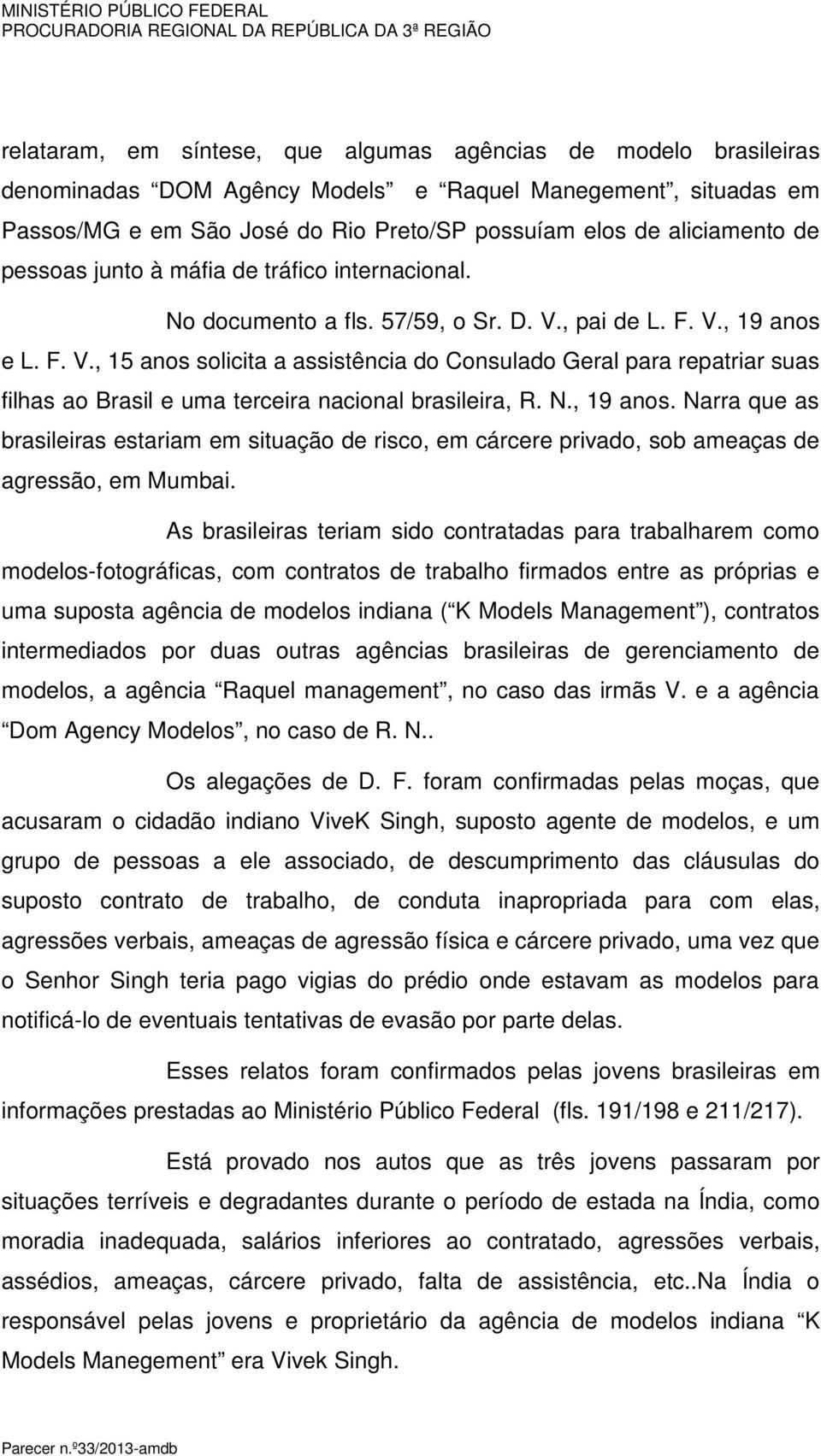 , pai de L. F. V., 19 anos e L. F. V., 15 anos solicita a assistência do Consulado Geral para repatriar suas filhas ao Brasil e uma terceira nacional brasileira, R. N., 19 anos. Narra que as brasileiras estariam em situação de risco, em cárcere privado, sob ameaças de agressão, em Mumbai.