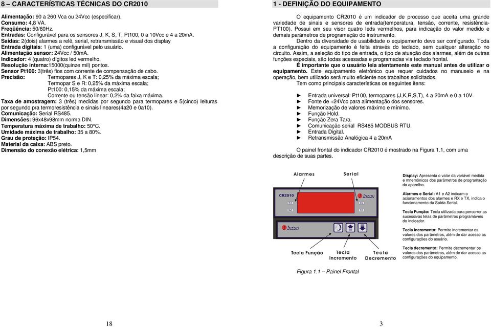 Saídas: 2(dois) alarmes a relê, serial, retransmissão e visual dos display Entrada digitais: 1 (uma) configurável pelo usuário. Alimentação sensor: 24Vcc / 50mA.