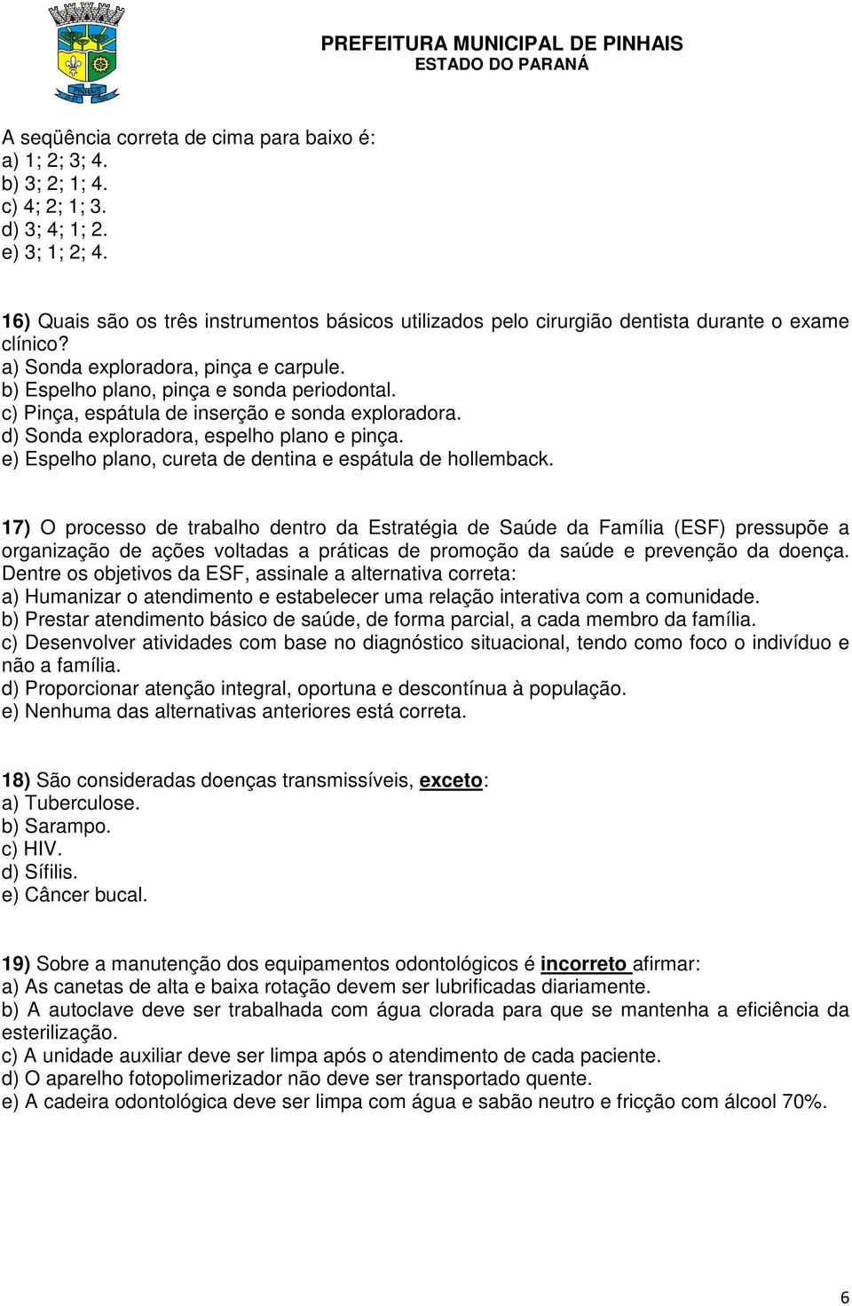 c) Pinça, espátula de inserção e sonda exploradora. d) Sonda exploradora, espelho plano e pinça. e) Espelho plano, cureta de dentina e espátula de hollemback.