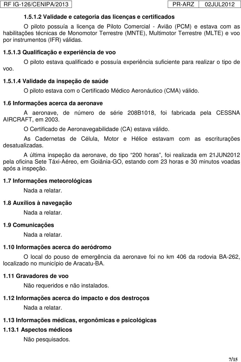 1.6 Informações acerca da aeronave A aeronave, de número de série 208B1018, foi fabricada pela CESSNA AIRCRAFT, em 2003. O Certificado de Aeronavegabilidade (CA) estava válido.