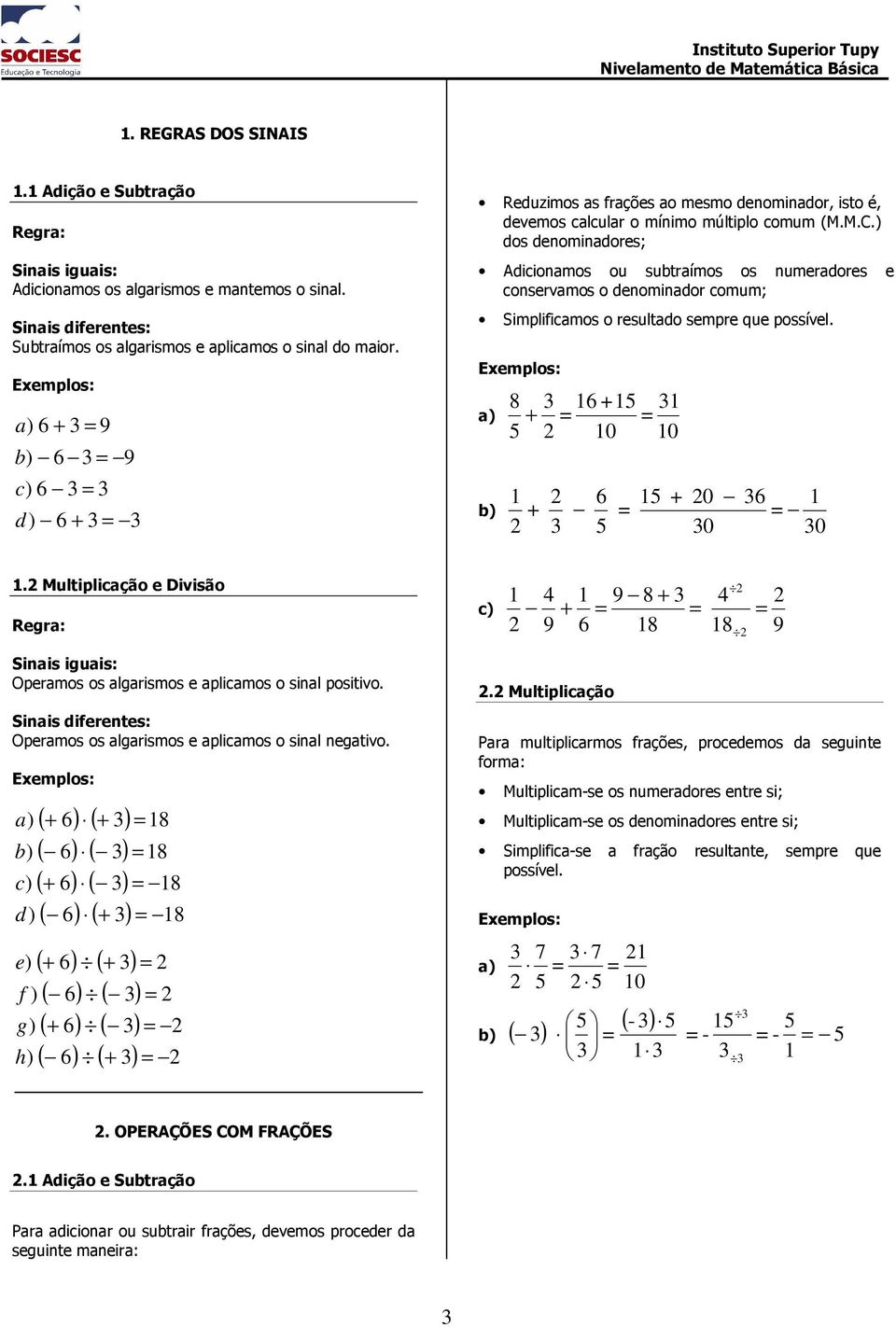 ) dos denominadores; Adicionamos ou subtraímos os numeradores e conservamos o denominador comum; Simplificamos o resultado sempre que possível. Eemplos: 8 + + + 0 0 + 0 0 0.