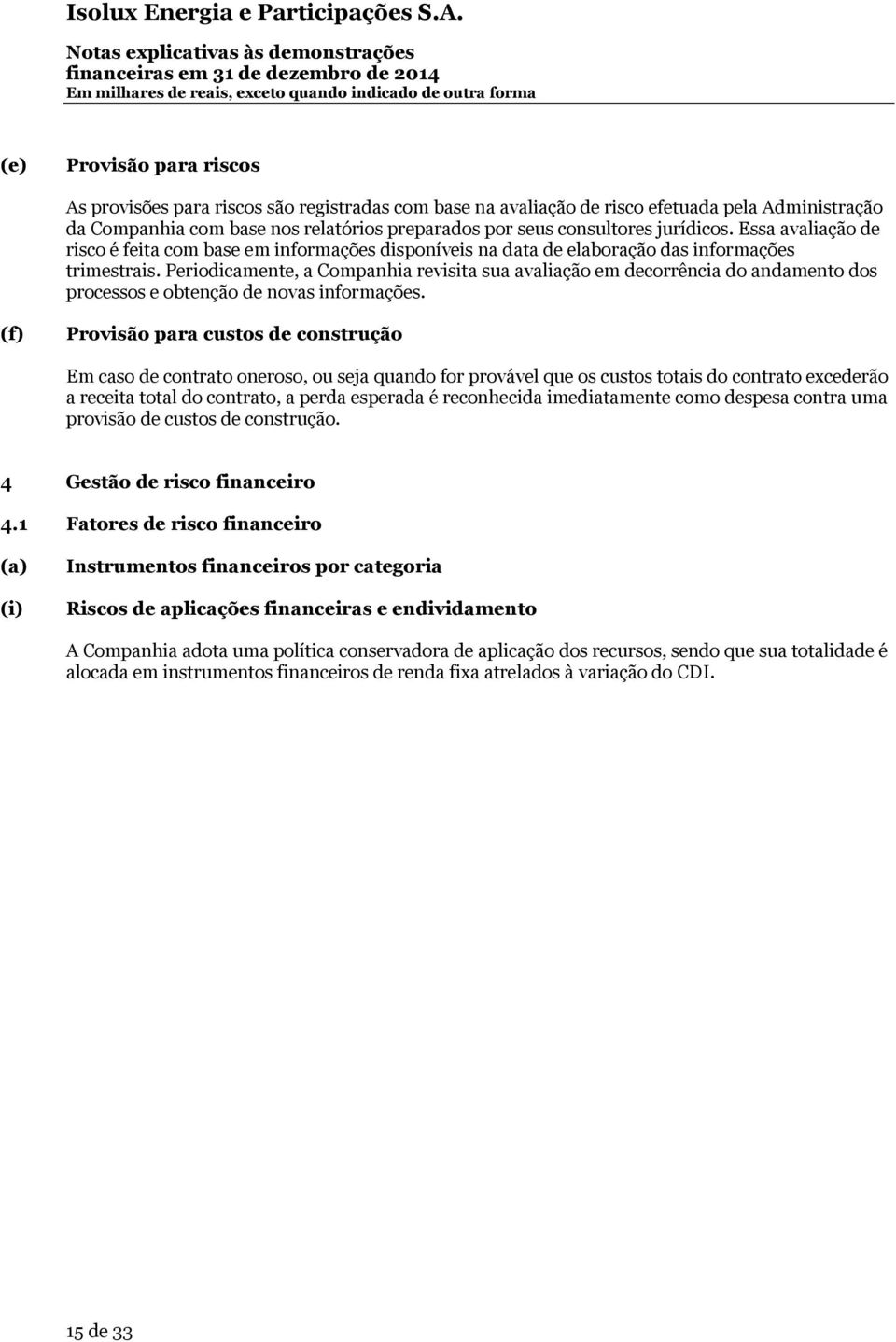 Periodicamente, a Companhia revisita sua avaliação em decorrência do andamento dos processos e obtenção de novas informações.