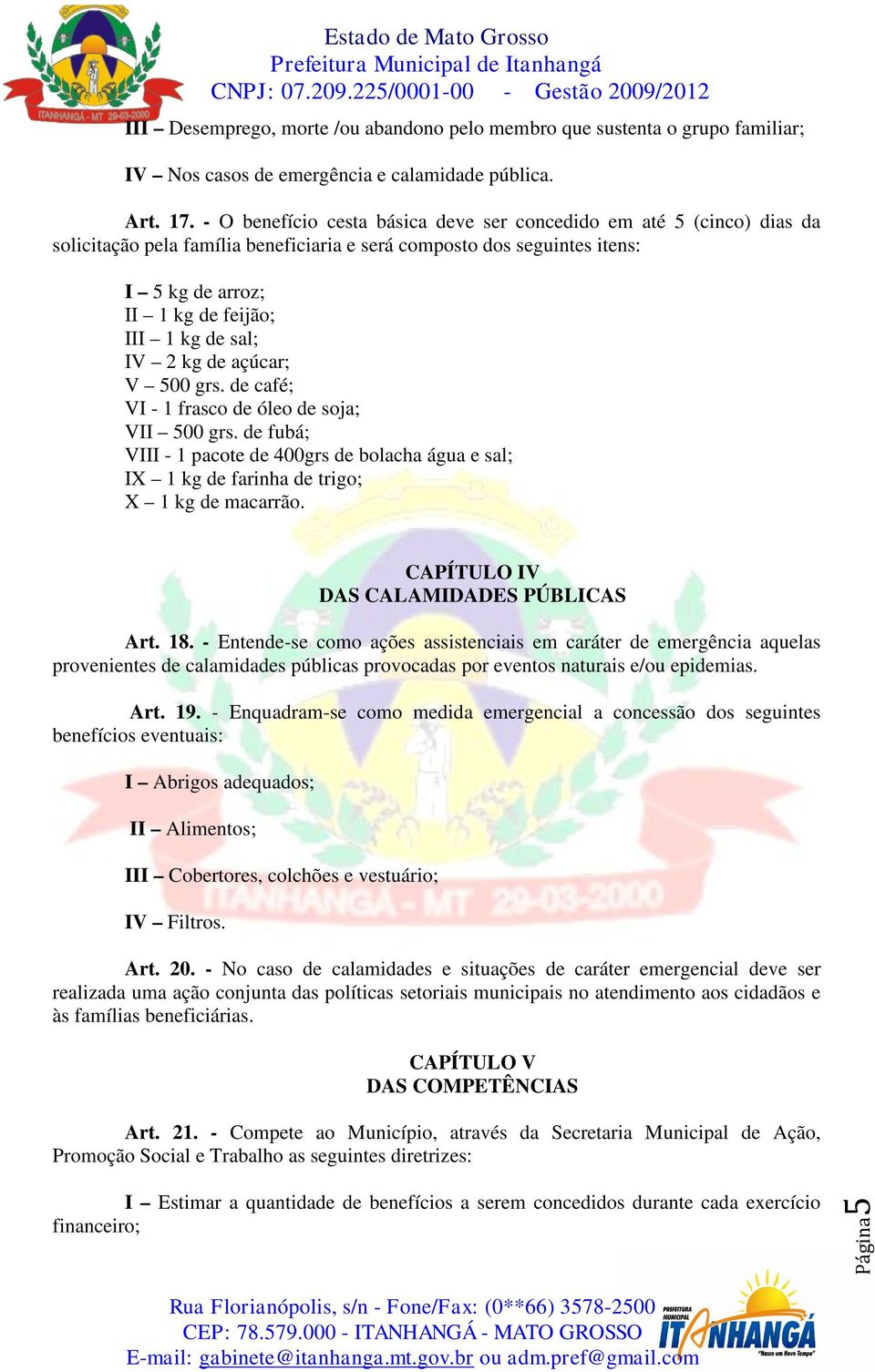 IV 2 kg de açúcar; V 500 grs. de café; VI - 1 frasco de óleo de soja; VII 500 grs. de fubá; VIII - 1 pacote de 400grs de bolacha água e sal; IX 1 kg de farinha de trigo; X 1 kg de macarrão.