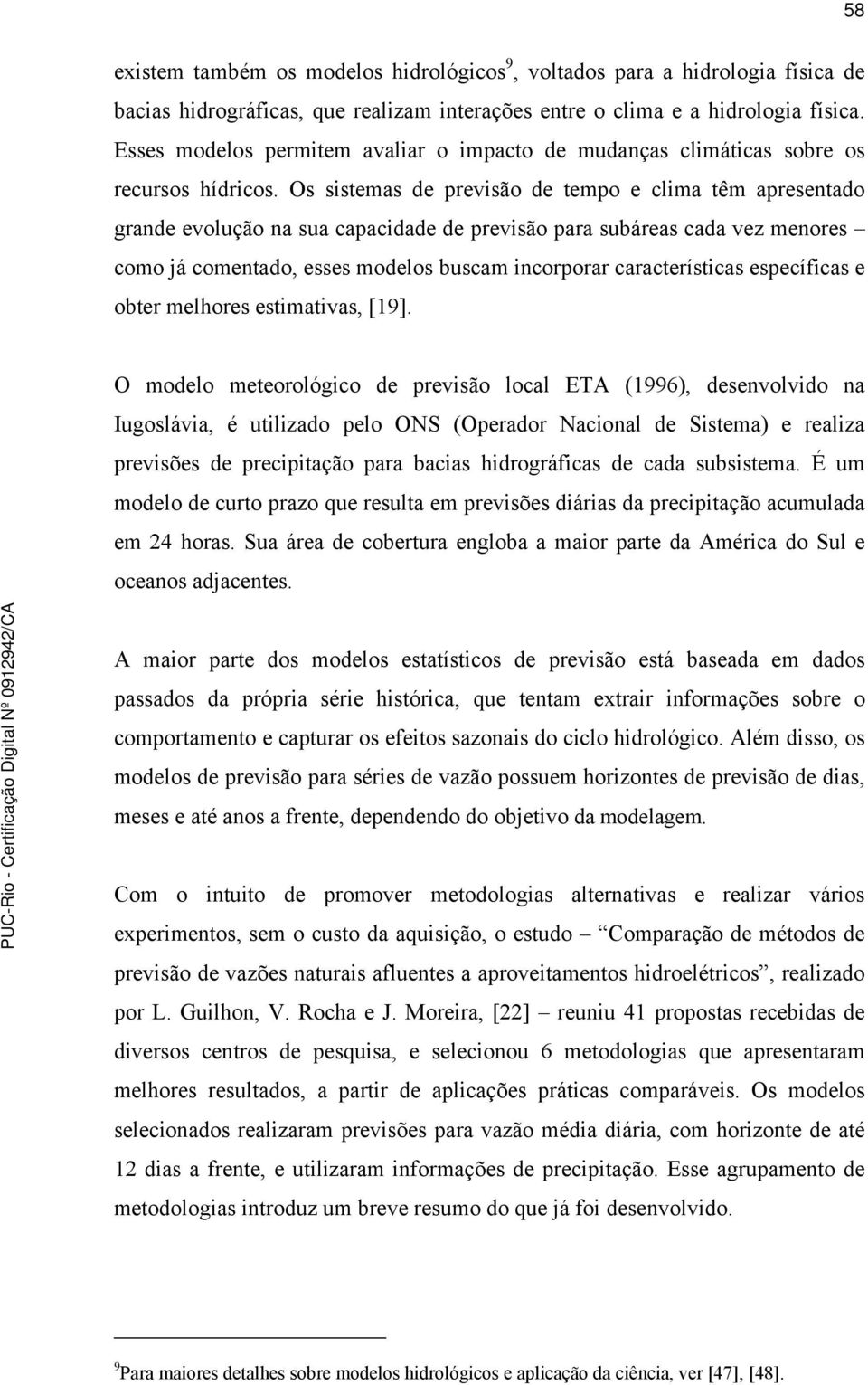 Os sistemas de previsão de tempo e clima têm apresentado grande evolução na sua capacidade de previsão para subáreas cada vez menores como já comentado, esses modelos buscam incorporar