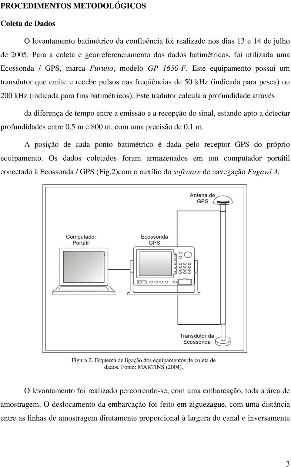 Este equipamento possui um transdutor que emite e recebe pulsos nas freqüências de 50 khz (indicada para pesca) ou 200 khz (indicada para fins batimétricos).