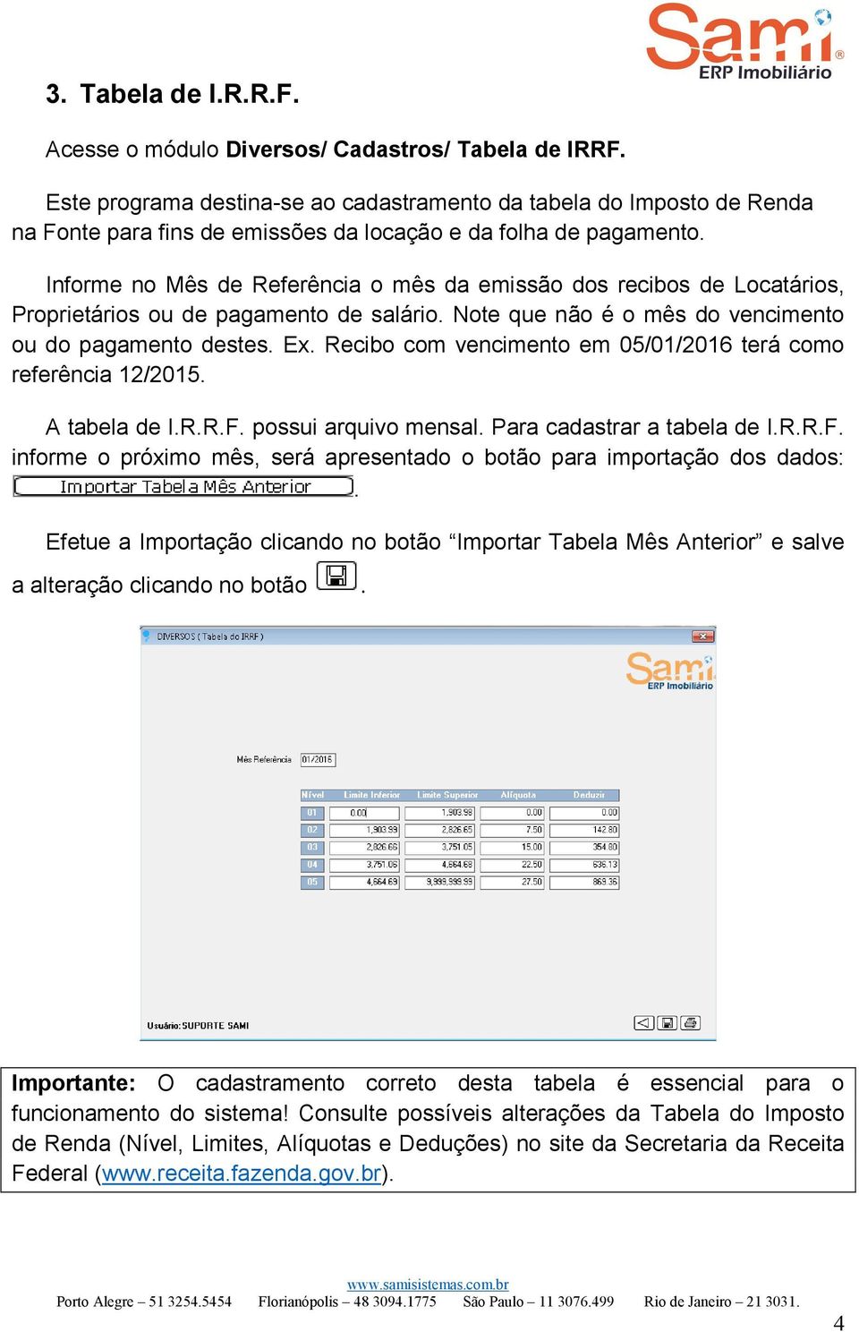 Informe no Mês de Referência o mês da emissão dos recibos de Locatários, Proprietários ou de pagamento de salário. Note que não é o mês do vencimento ou do pagamento destes. Ex.