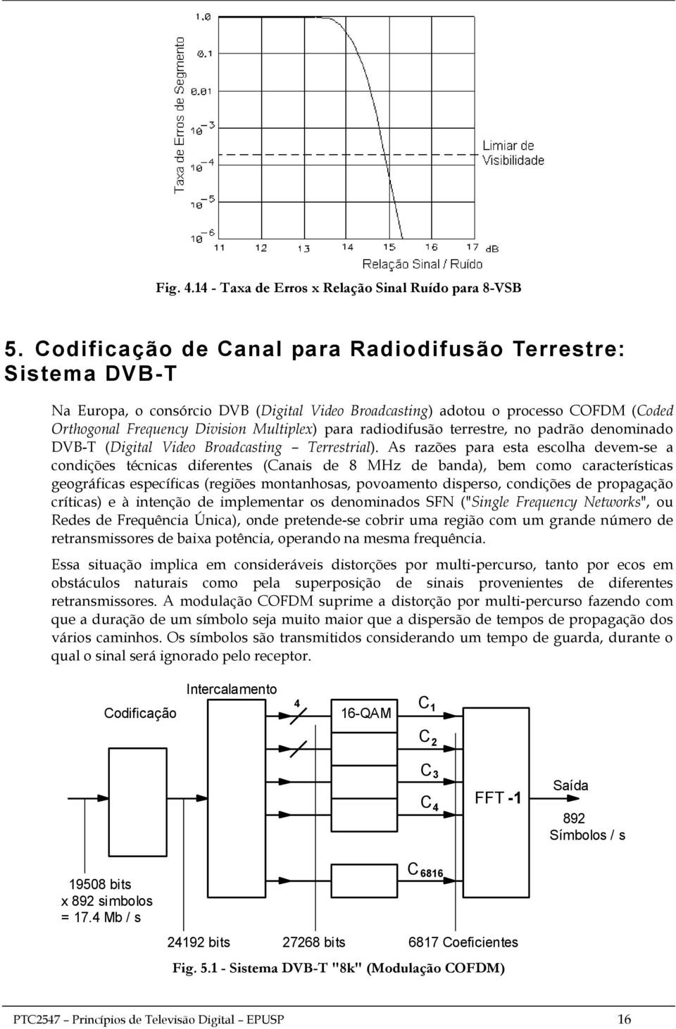 radiodifusão terrestre, no padrão denominado DVB-T (Digital Video Broadcasting Terrestrial).