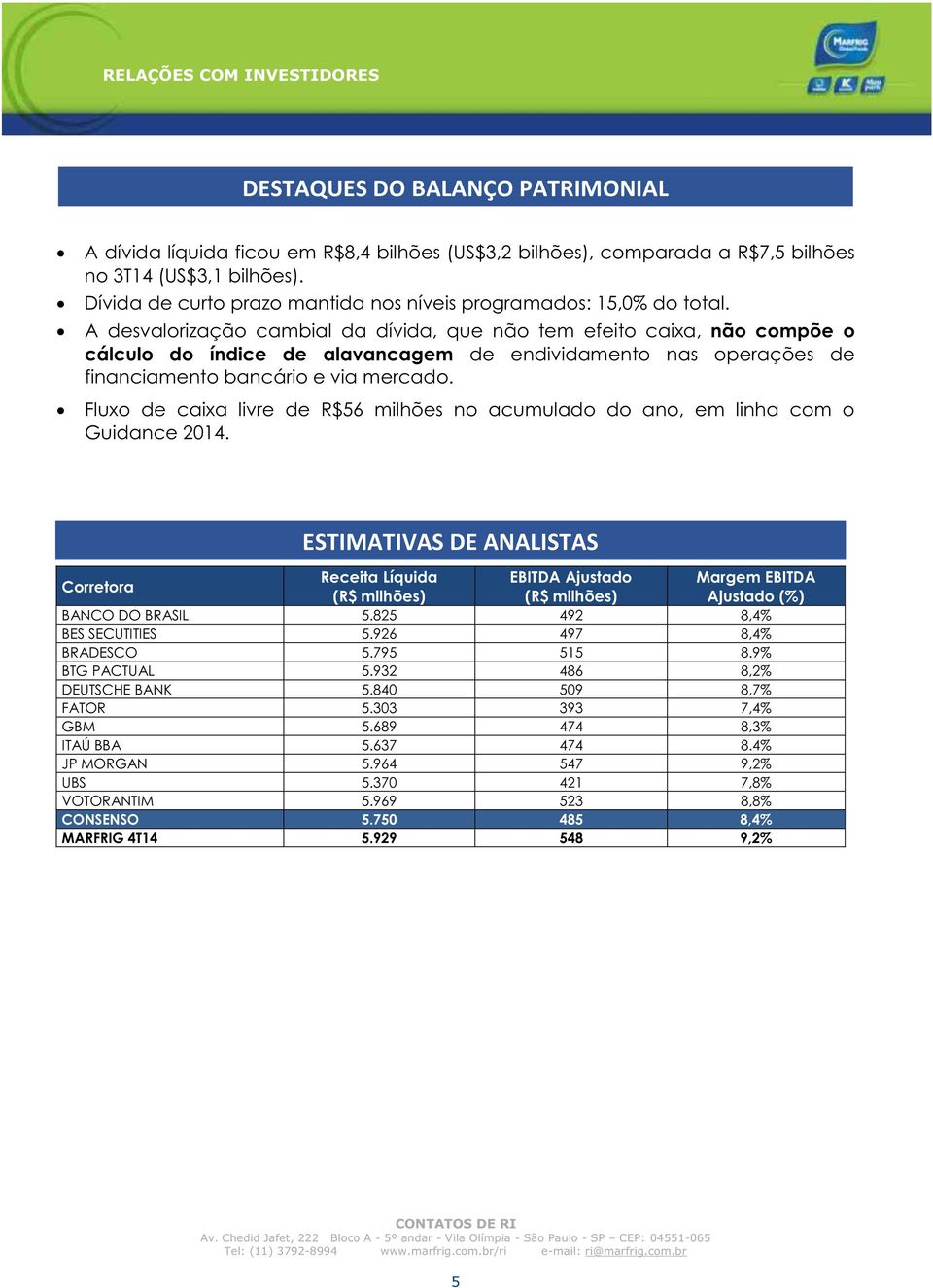 A desvalorização cambial da dívida, que não tem efeito caixa, não compõe o cálculo do índice de alavancagem de endividamento nas operações de financiamento bancário e via mercado.