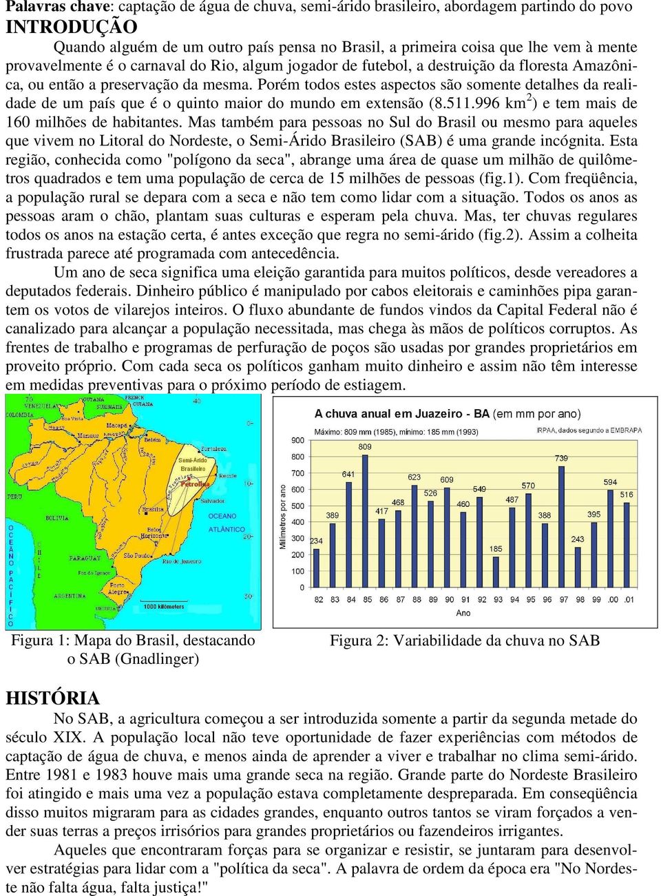 Porém todos estes aspectos são somente detalhes da realidade de um país que é o quinto maior do mundo em extensão (8.511.996 km 2 ) e tem mais de 160 milhões de habitantes.