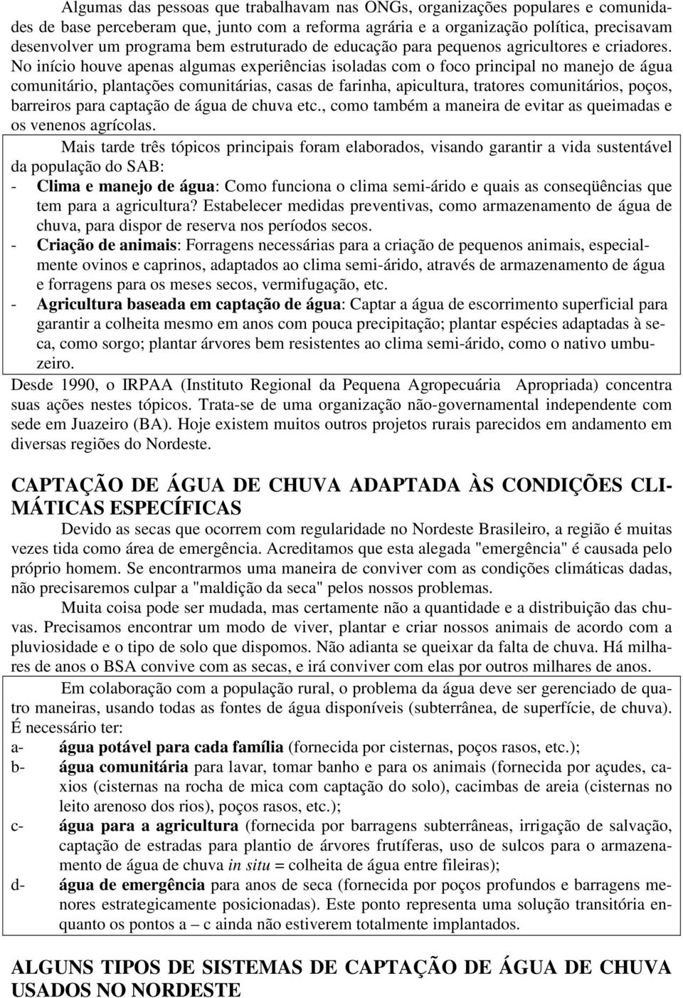 No início houve apenas algumas experiências isoladas com o foco principal no manejo de água comunitário, plantações comunitárias, casas de farinha, apicultura, tratores comunitários, poços, barreiros