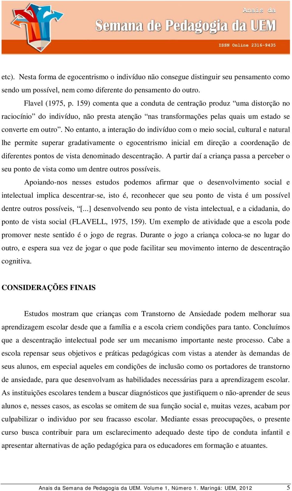 No entanto, a interação do indivíduo com o meio social, cultural e natural lhe permite superar gradativamente o egocentrismo inicial em direção a coordenação de diferentes pontos de vista denominado