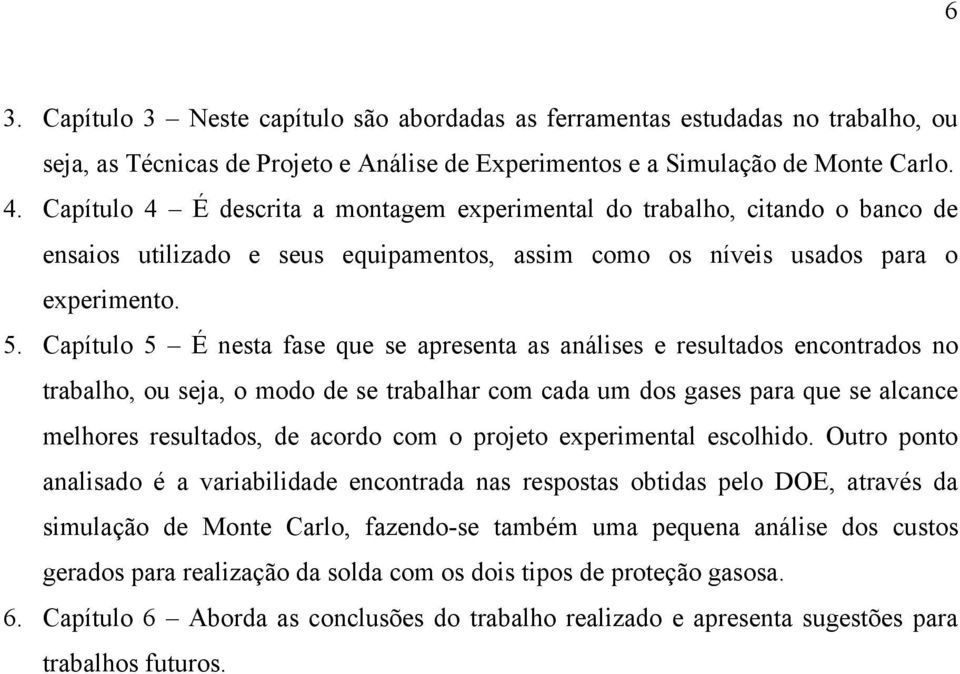 Capítulo 5 É nesta fase que se apresenta as análises e resultados encontrados no trabalho, ou seja, o modo de se trabalhar com cada um dos gases para que se alcance melhores resultados, de acordo com