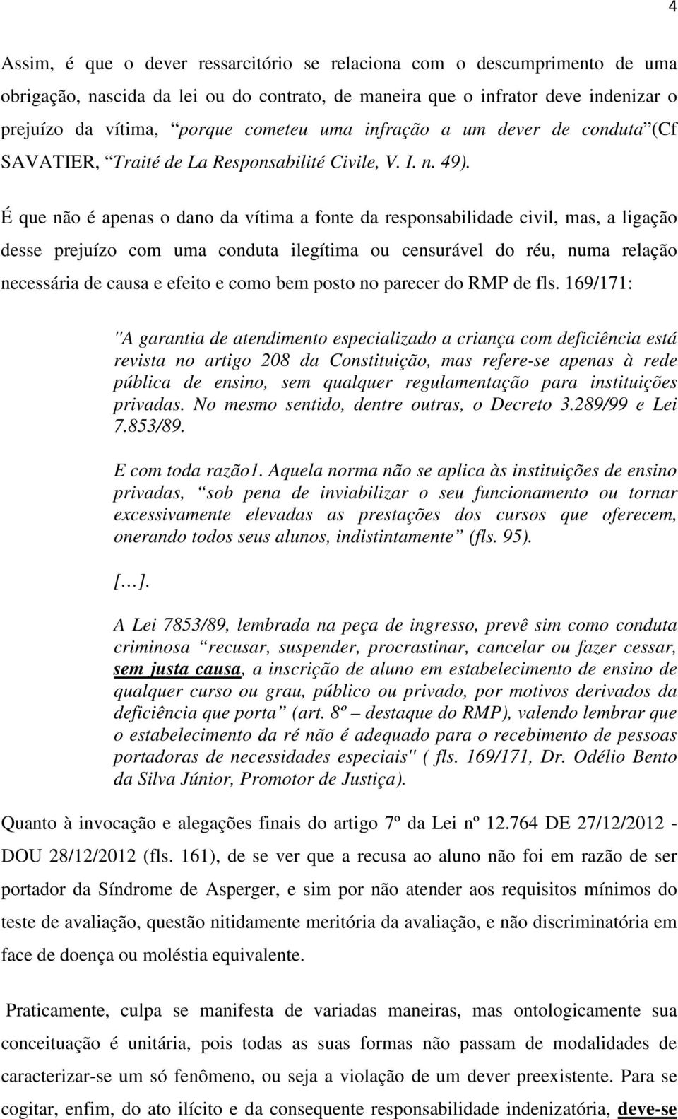 É que não é apenas o dano da vítima a fonte da responsabilidade civil, mas, a ligação desse prejuízo com uma conduta ilegítima ou censurável do réu, numa relação necessária de causa e efeito e como