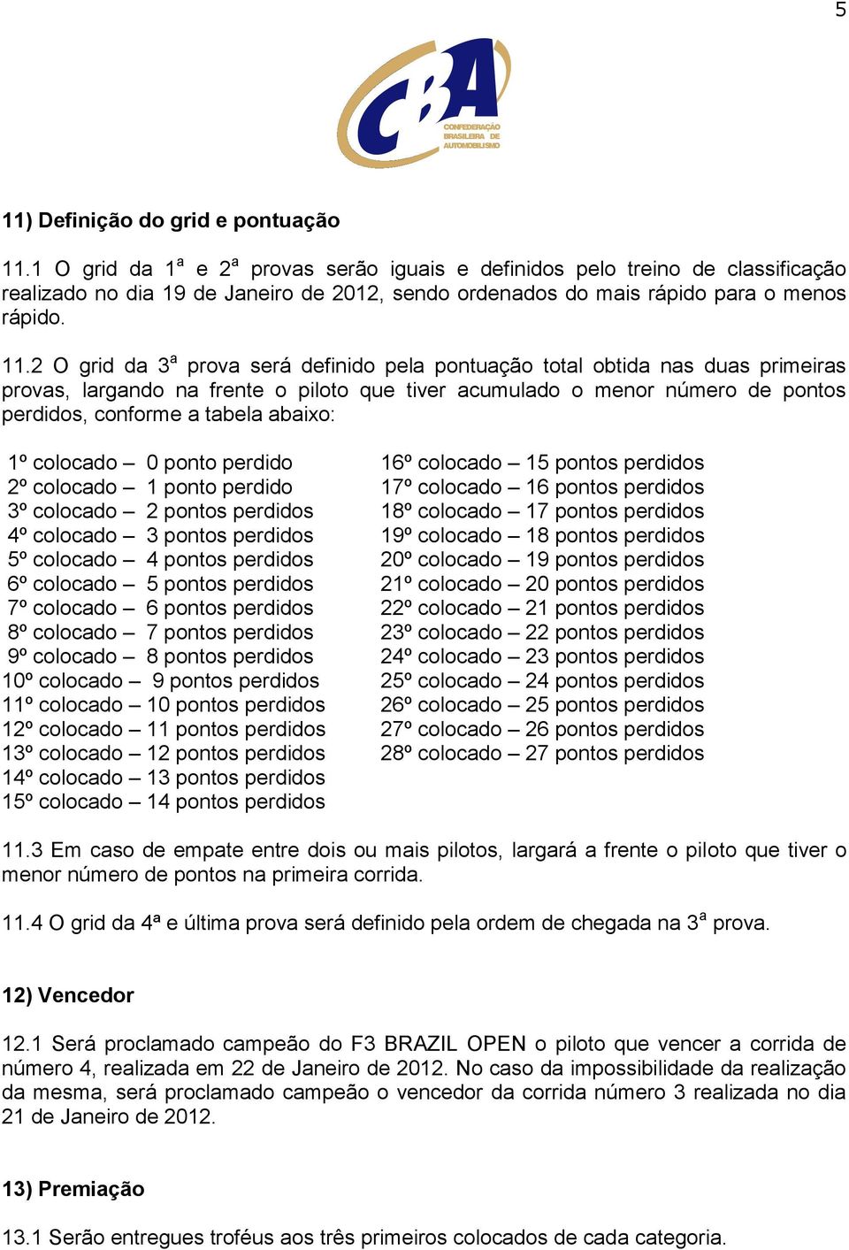 2 O grid da 3 a prova será definido pela pontuação total obtida nas duas primeiras provas, largando na frente o piloto que tiver acumulado o menor número de pontos perdidos, conforme a tabela abaixo: