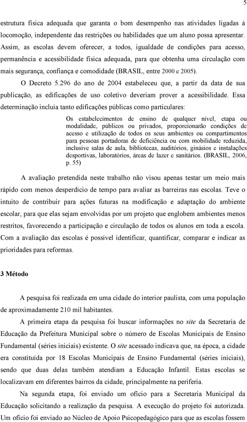 (BRASIL, entre 2000 e 2005). O Decreto 5.296 do ano de 2004 estabeleceu que, a partir da data de sua publicação, as edificações de uso coletivo deveriam prover a acessibilidade.
