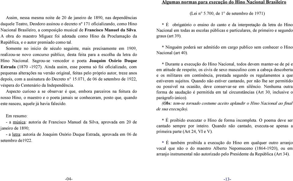 Somente no início de século seguinte, mais precisamente em 1909, realizou-se novo concurso público, desta feita para a escolha da letra do Hino Nacional.