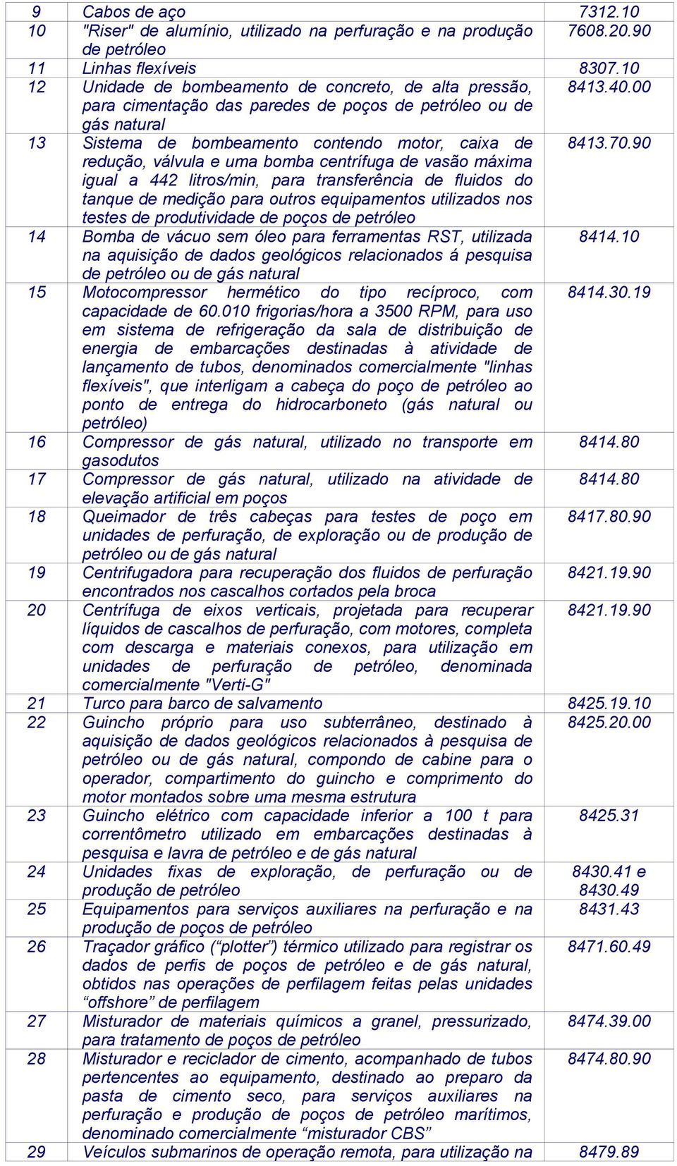 90 redução, válvula e uma bomba centrífuga de vasão máxima igual a 442 litros/min, para transferência de fluidos do tanque de medição para outros equipamentos utilizados nos testes de produtividade