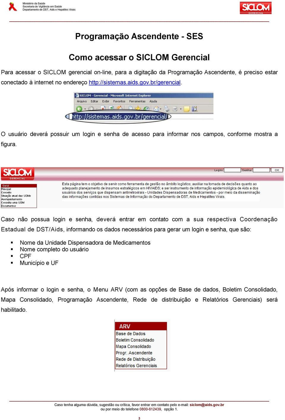 Caso não possua login e senha, deverá entrar em contato com a sua respectiva Coordenação Estadual de DST/Aids, informando os dados necessários para gerar um login e senha, que são: Nome da Unidade