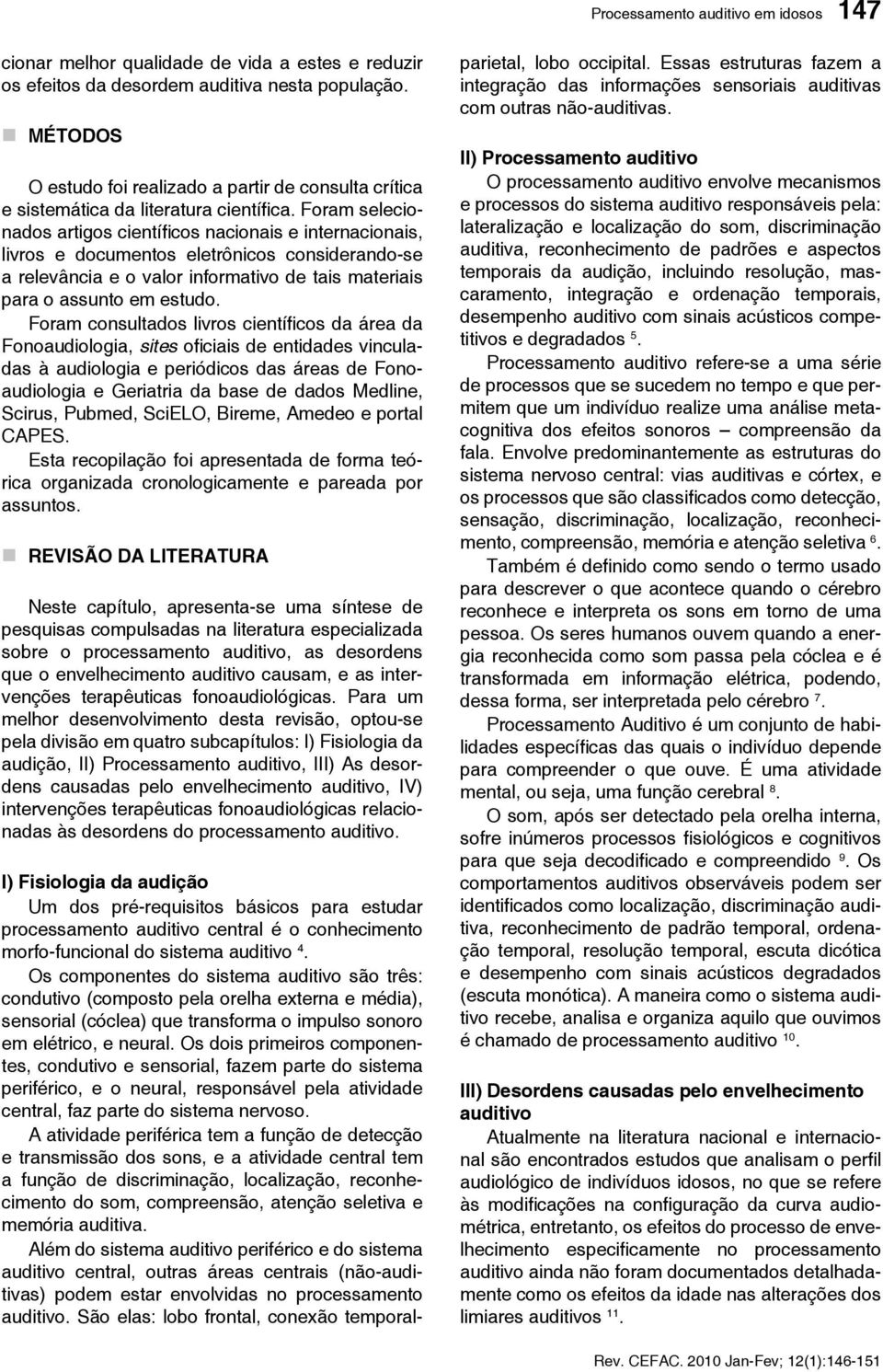 Foram selecionados artigos científi cos nacionais e internacionais, livros e documentos eletrônicos considerando-se a relevância e o valor informativo de tais materiais para o assunto em estudo.