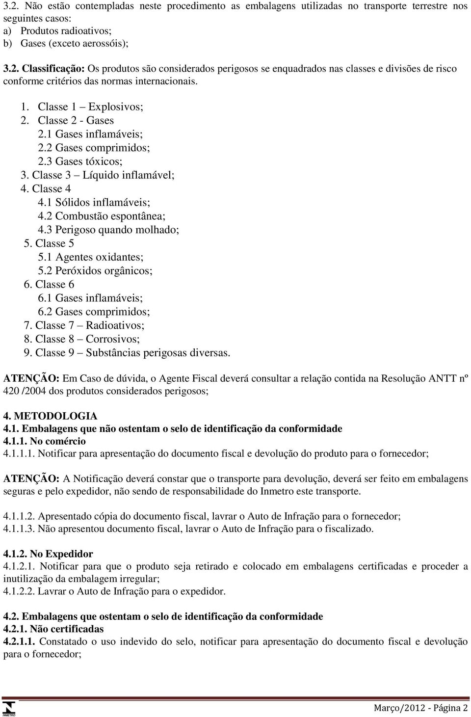 2 Combustão espontânea; 4.3 Perigoso quando molhado; 5. Classe 5 5.1 Agentes oxidantes; 5.2 Peróxidos orgânicos; 6. Classe 6 6.1 Gases inflamáveis; 6.2 Gases comprimidos; 7. Classe 7 Radioativos; 8.