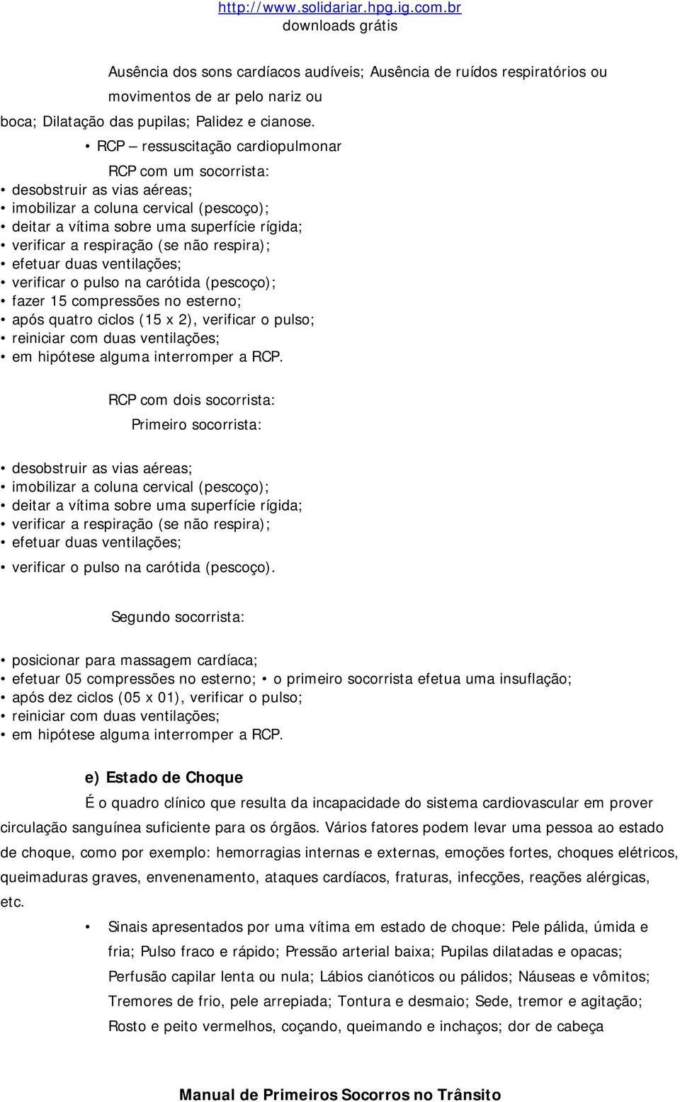 respira); efetuar duas ventilações; verificar o pulso na carótida (pescoço); fazer 15 compressões no esterno; após quatro ciclos (15 x 2), verificar o pulso; reiniciar com duas ventilações; em