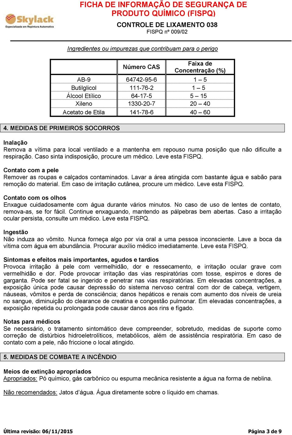 Caso sinta indisposição, procure um médico. Leve esta FISPQ. Contato com a pele Remover as roupas e calçados contaminados. Lavar a área atingida com bastante água e sabão para remoção do material.