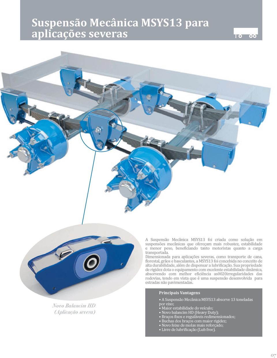 Dimensionada para aplicações severas, como transporte de cana, lorestal, grãos e basculantes, a MSYS13 foi concebida no conceito de alta durabilidade, além de dispensar a lubri icação.
