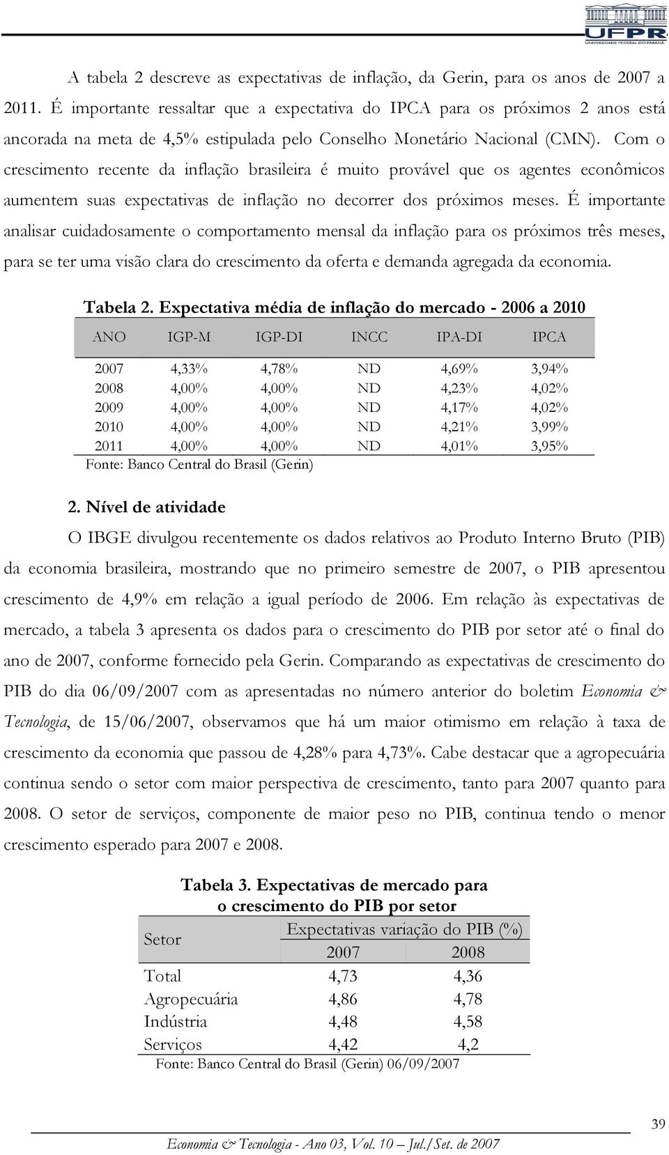 Com o crescimento recente da inflação brasileira é muito provável que os agentes econômicos aumentem suas expectativas de inflação no decorrer dos próximos meses.