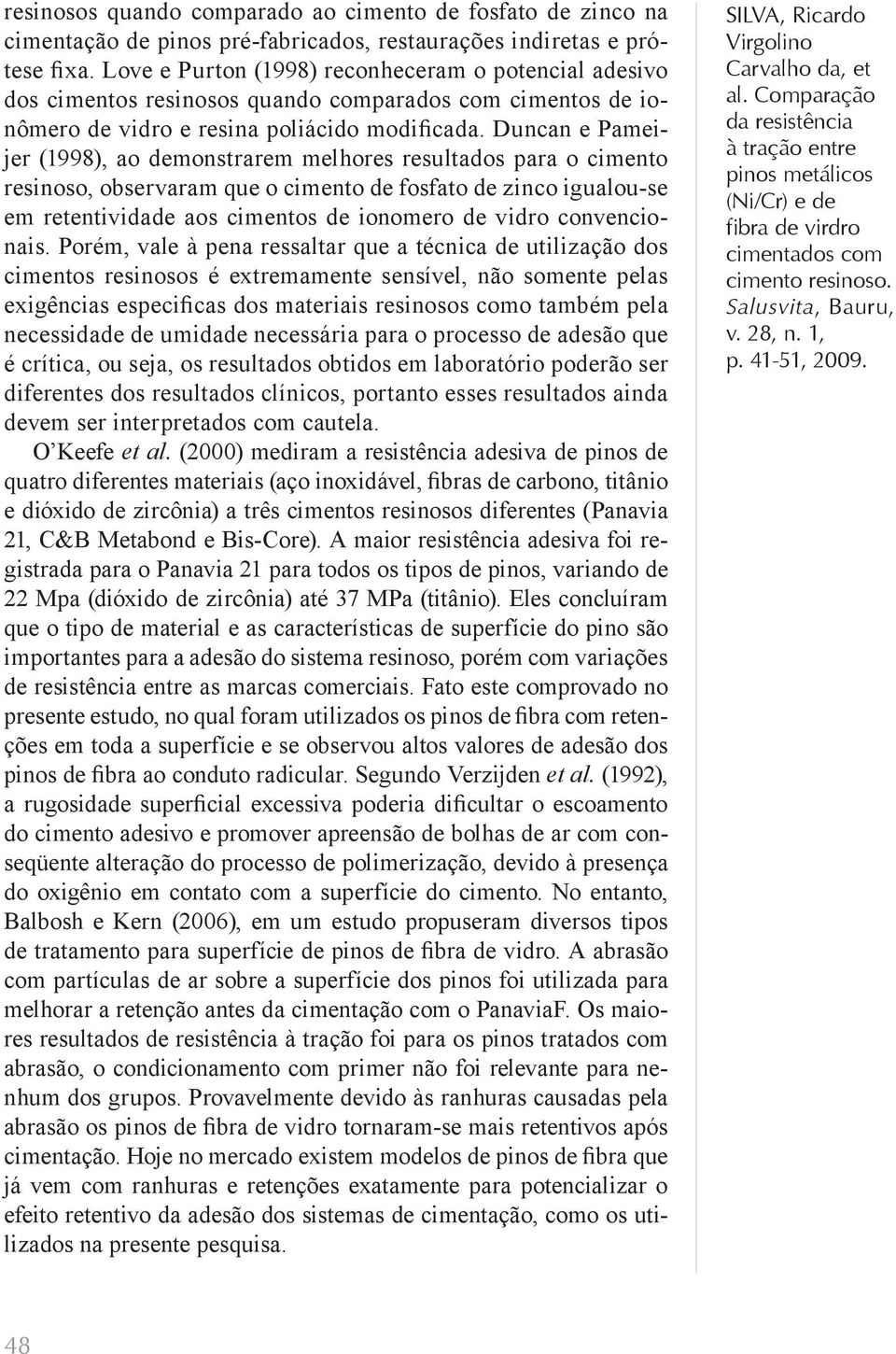 Duncan e Pameijer (1998), ao demonstrarem melhores resultados para o cimento resinoso, observaram que o cimento de fosfato de zinco igualou-se em retentividade aos cimentos de ionomero de vidro