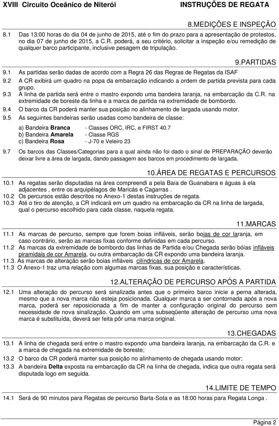 1 As partidas serão dadas de acordo com a Regra 26 das Regras de Regatas da ISAF 9.PARTIDAS 9.2 A CR exibirá um quadro na popa da embarcação indicando a ordem de partida prevista para cada grupo. 9.3 A linha de partida será entre o mastro expondo uma bandeira laranja, na embarcação da C.