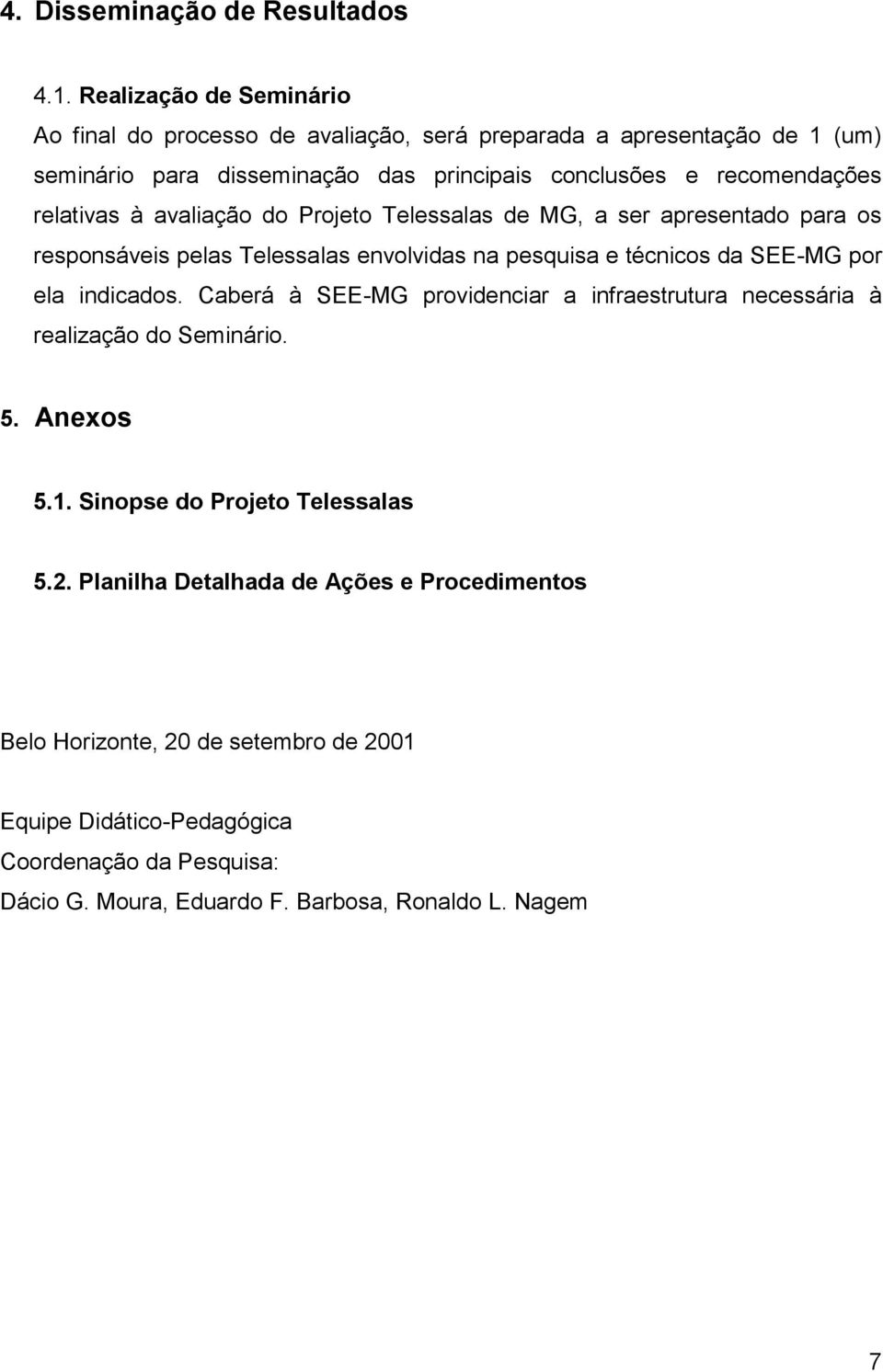 relativas à avaliação do Projeto Telessalas de MG, a ser apresentado para os responsáveis pelas Telessalas envolvidas na pesquisa e técnicos da SEE-MG por ela indicados.