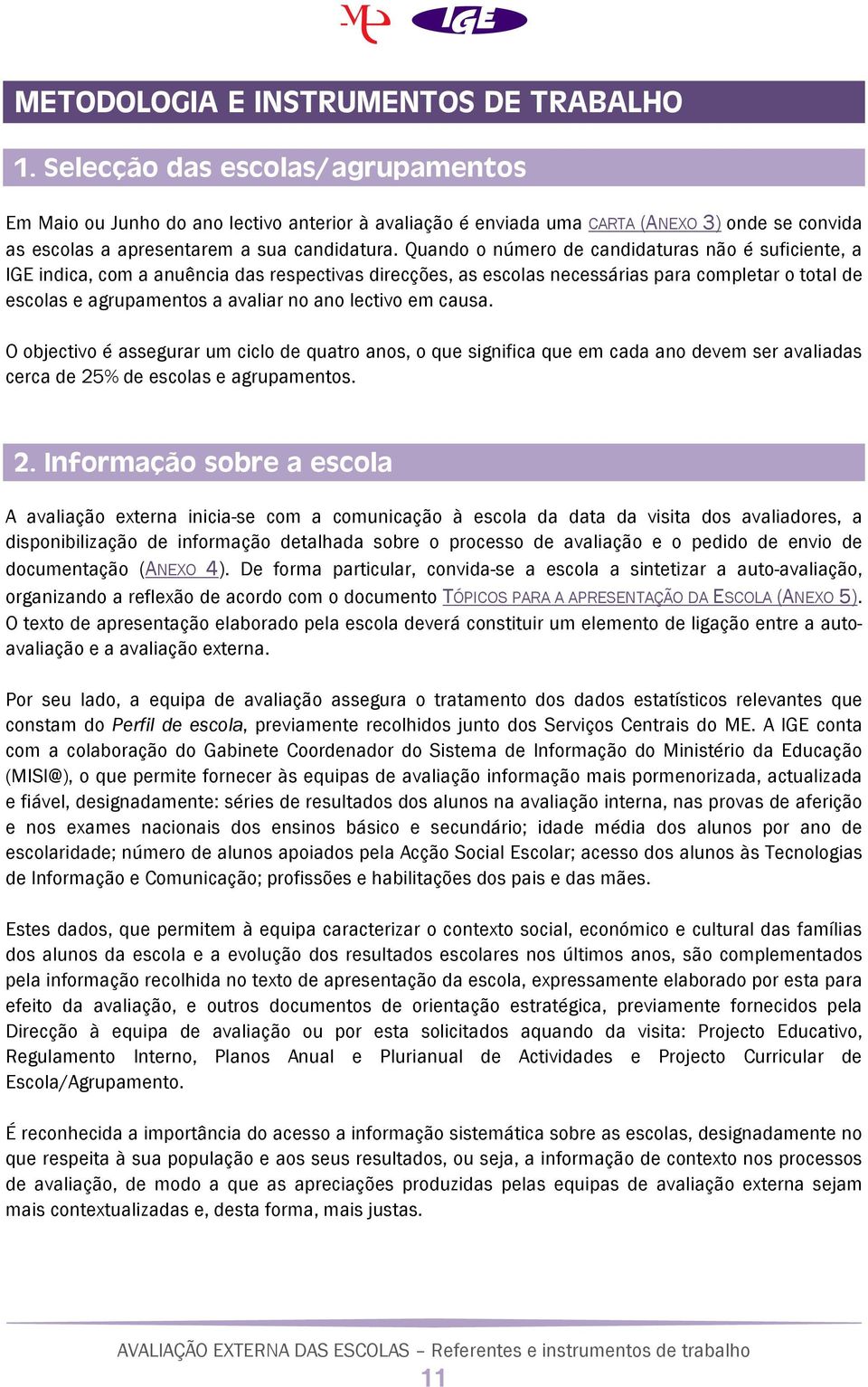 Quando o número de candidaturas não é suficiente, a IGE indica, com a anuência das respectivas direcções, as escolas necessárias para completar o total de escolas e agrupamentos a avaliar no ano