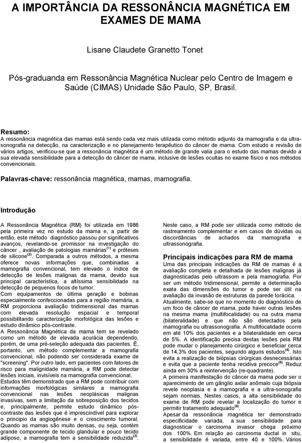 Resumo: A ressonância magnética das mamas está sendo cada vez mais utilizada como método adjunto da mamografia e da ultrasonografia na detecção, na caracterização e no planejamento terapêutico do