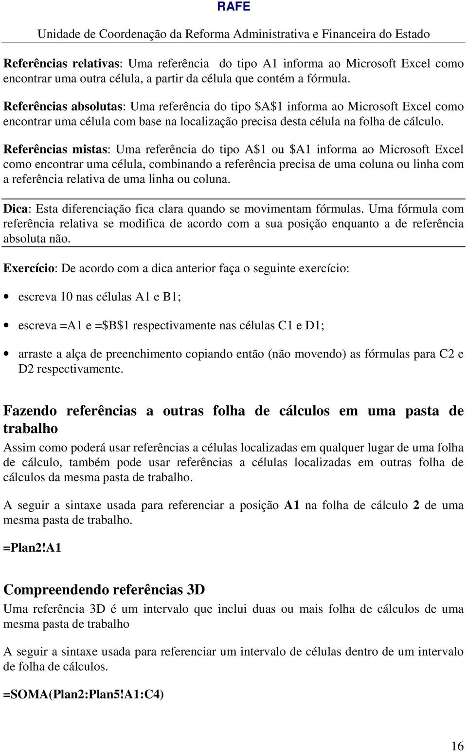 Referências mistas: Uma referência do tipo A$1 ou $A1 informa ao Microsoft Excel como encontrar uma célula, combinando a referência precisa de uma coluna ou linha com a referência relativa de uma