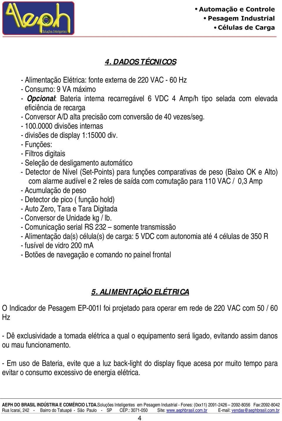 - Funções: - Filtros digitais - Seleção de desligamento automático - Detector de Nível (Set-Points) para funções comparativas de peso (Baixo OK e Alto) com alarme audível e 2 reles de saída com