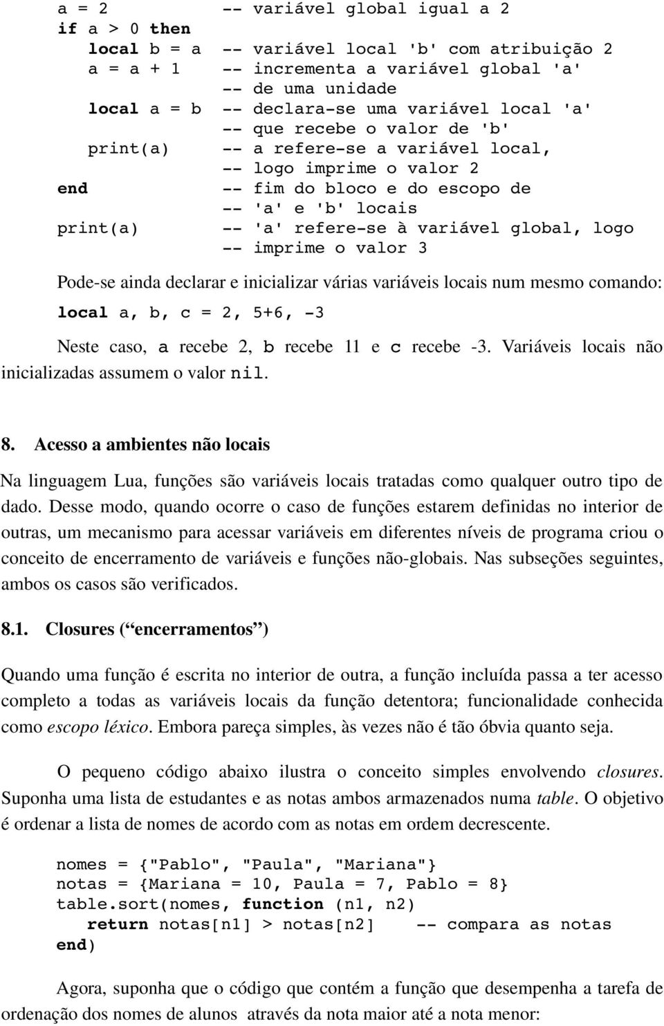 Pode se ainda declarar e inicializar várias variáveis locais num mesmo comando: local a, b, c = 2, 5+6, 3 Neste caso, a recebe 2, b recebe 11 e c recebe 3.