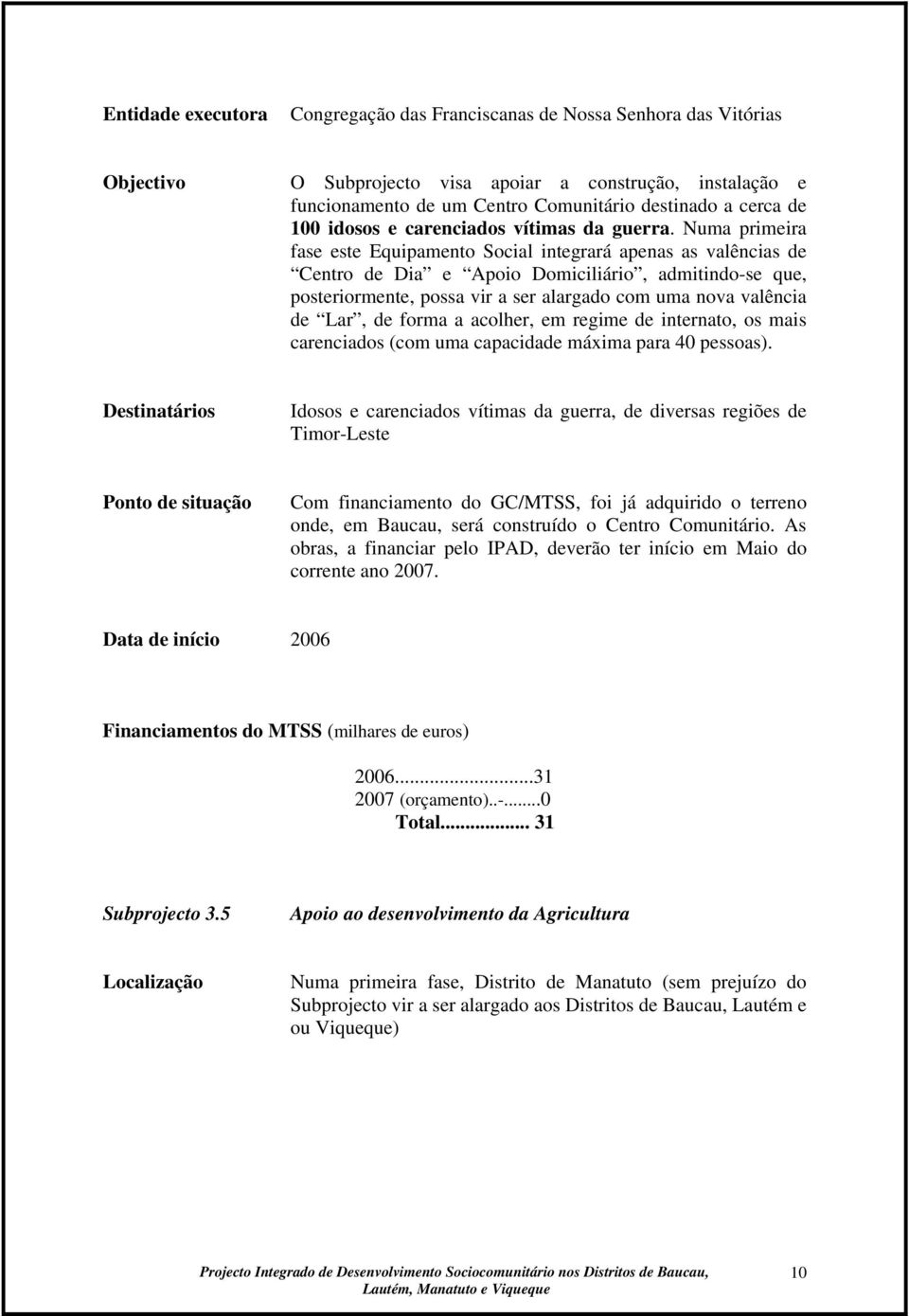 Numa primeira fase este Equipamento Social integrará apenas as valências de Centro de Dia e Apoio Domiciliário, admitindo-se que, posteriormente, possa vir a ser alargado com uma nova valência de