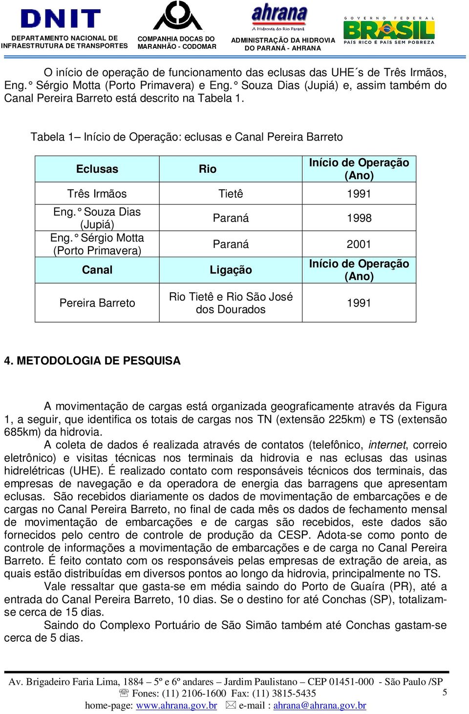 Tabela 1 Início de Operação: eclusas e Canal Pereira Barreto Eclusas Rio Início de Operação (Ano) Três Irmãos Tietê 1991 Eng. Souza Dias (Jupiá) Eng.