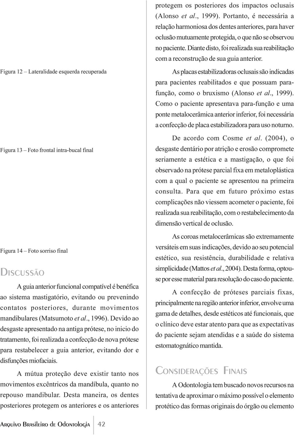 Diante disto, foi realizada sua reabilitação com a reconstrução de sua guia anterior.