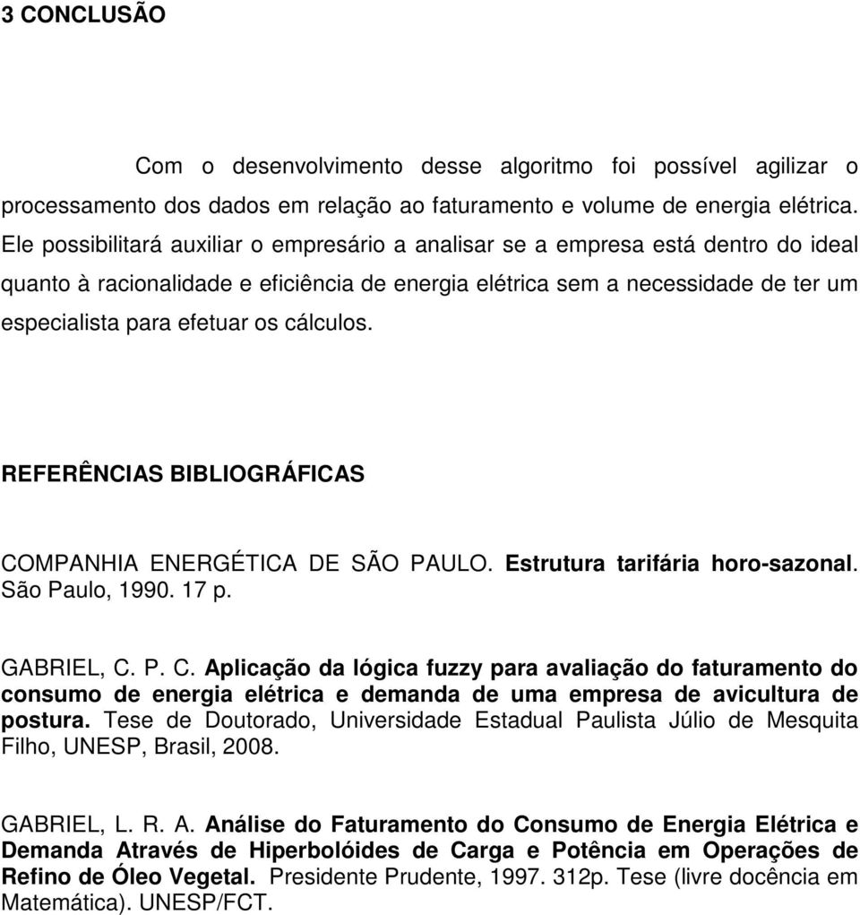 cálculos. REFERÊNCIAS BIBLIOGRÁFICAS COMPANHIA ENERGÉTICA DE SÃO PAULO. Estrutura tarifária horo-sazonal. São Paulo, 1990. 17 p. GABRIEL, C. P. C. Aplicação da lógica fuzzy para avaliação do faturamento do consumo de energia elétrica e demanda de uma empresa de avicultura de postura.