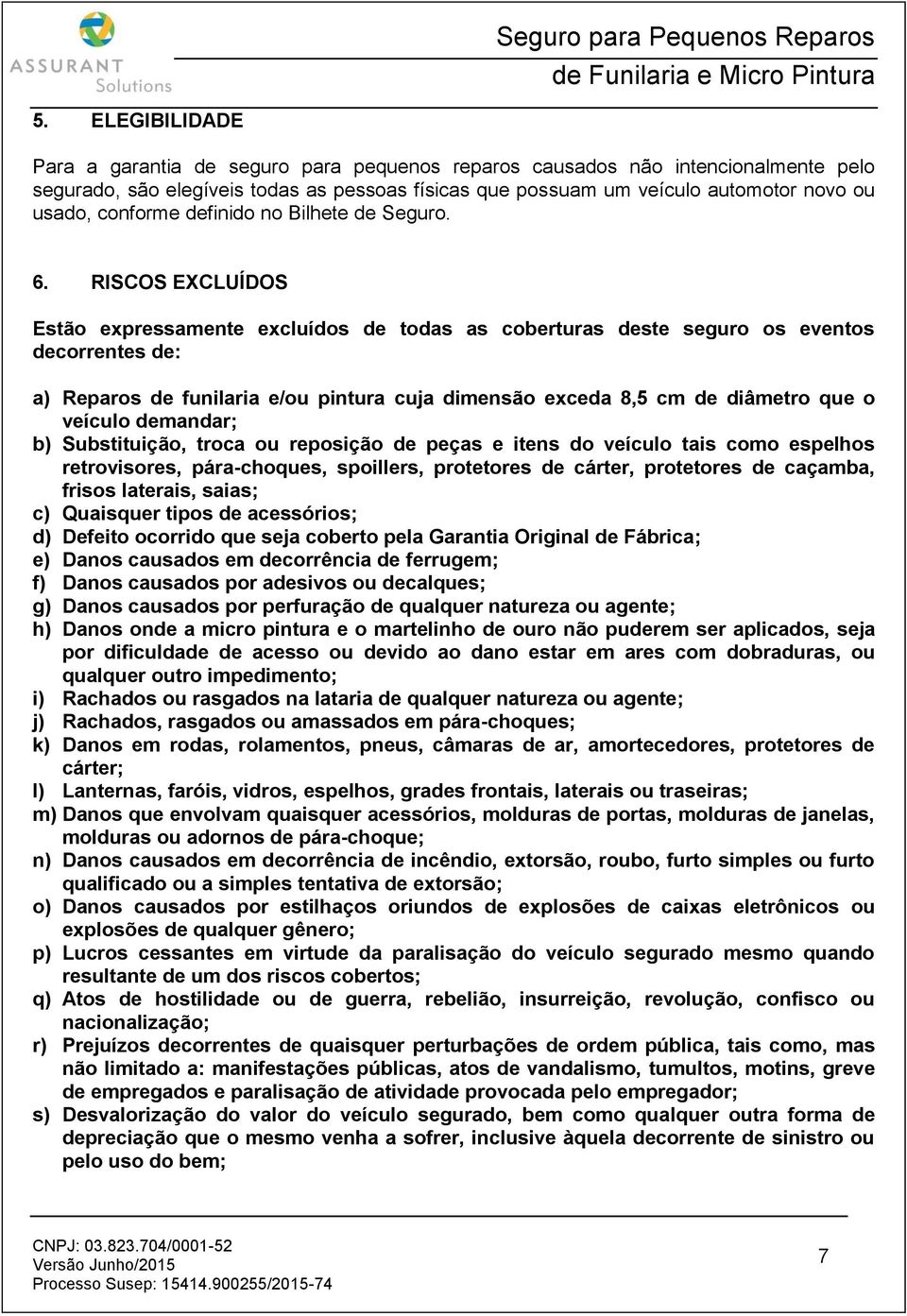 RISCOS EXCLUÍDOS Estão expressamente excluídos de todas as coberturas deste seguro os eventos decorrentes de: a) Reparos de funilaria e/ou pintura cuja dimensão exceda 8,5 cm de diâmetro que o