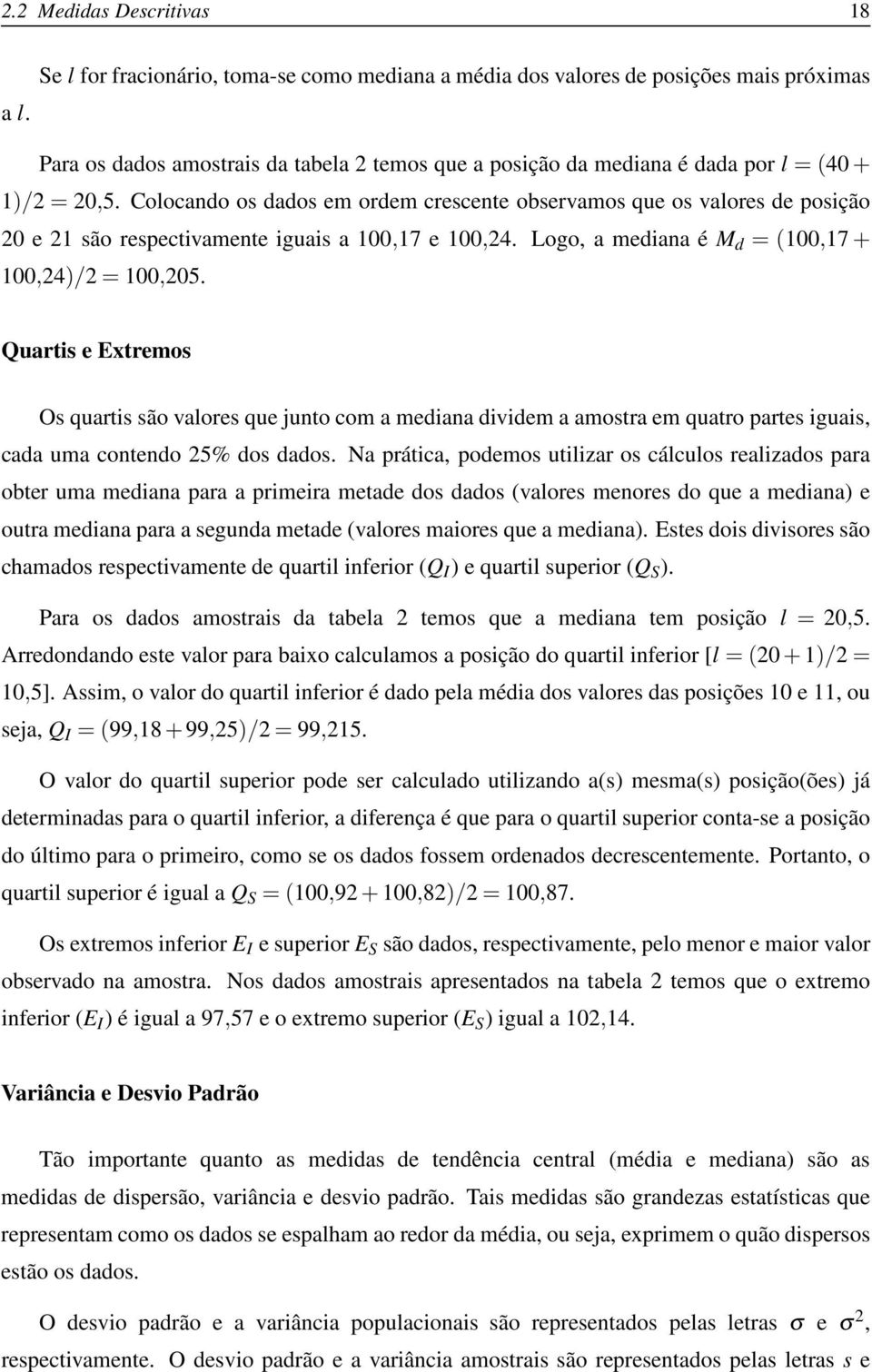 Colocando os dados em ordem crescente observamos que os valores de posição 20 e 21 são respectivamente iguais a 100,17 e 100,24. Logo, a mediana é M d = (100,17+ 100,24)/2 = 100,205.