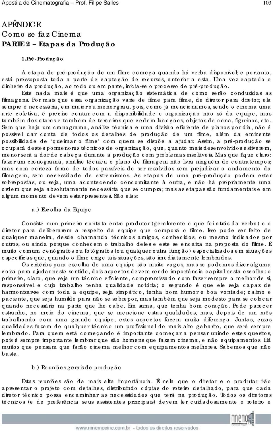 Uma vez captado o dinheiro da produção, ao todo ou em parte, inicia-se o processo de pré-produção. Este nada mais é que uma organização sistemática de como serão conduzidas as filmagens.